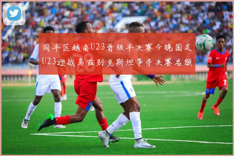同半区越南U23晋级半决赛今晚国足U23迎战乌兹别克斯坦争夺决赛名额