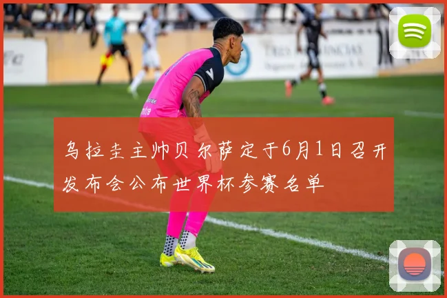 乌拉圭主帅贝尔萨定于6月1日召开发布会公布世界杯参赛名单