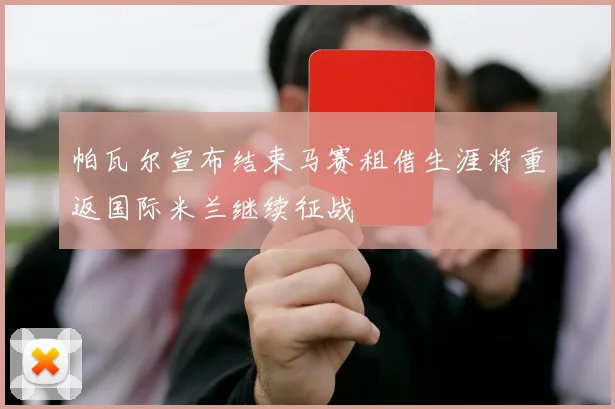 帕瓦尔宣布结束马赛租借生涯将重返国际米兰继续征战