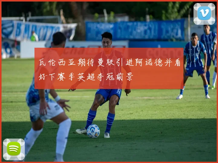 瓦伦西亚期待曼联引进阿诺德并看好下赛季英超夺冠前景