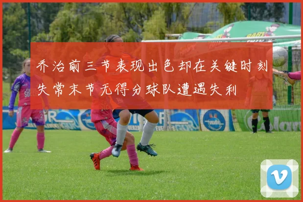 乔治前三节表现出色却在关键时刻失常末节无得分球队遭遇失利
