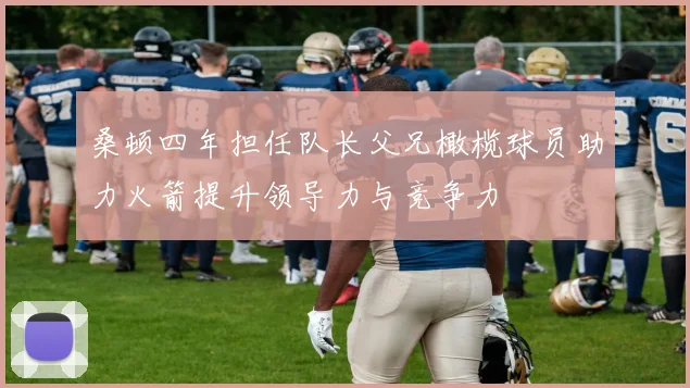 桑顿四年担任队长父兄橄榄球员助力火箭提升领导力与竞争力