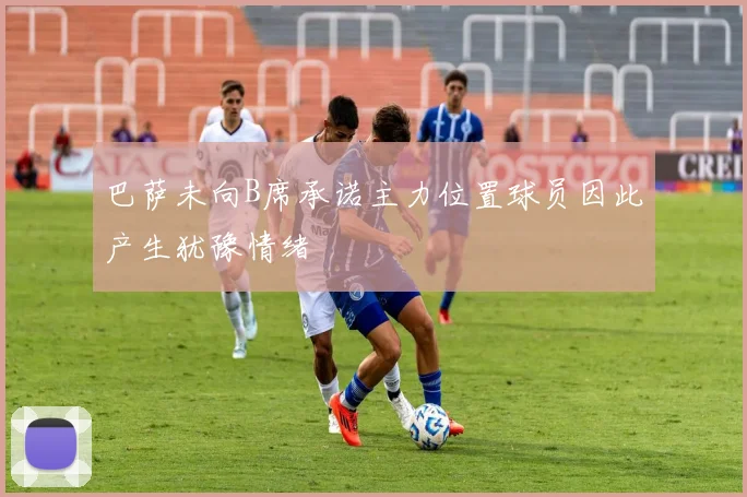 巴萨未向B席承诺主力位置球员因此产生犹豫情绪
