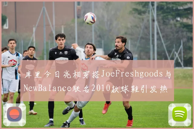 库里今日亮相穿搭JoeFreshgoods与NewBalance联名2010款球鞋引发热议