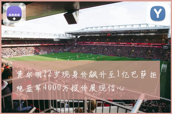 费尔明22岁现身价飙升至1亿巴萨拒绝蓝军4000万报价展现信心