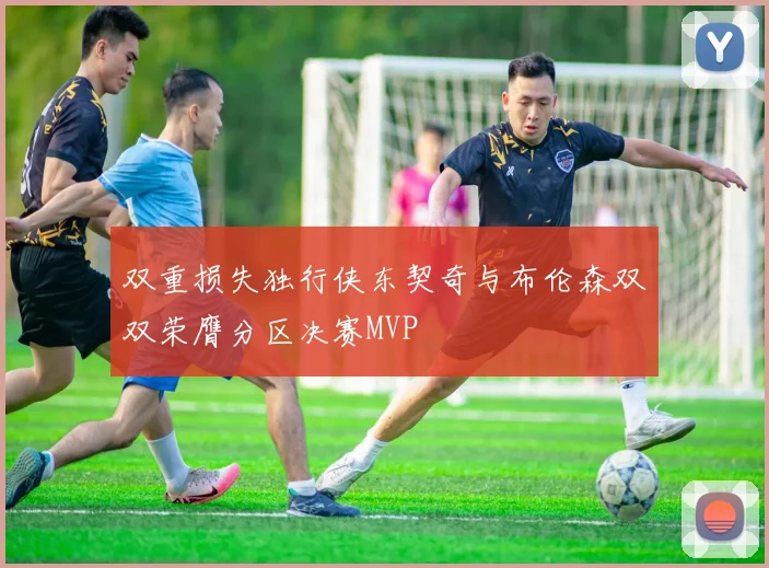 双重损失独行侠东契奇与布伦森双双荣膺分区决赛MVP