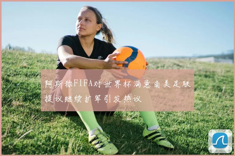 阿斯称FIFA对世界杯满意南美足联提议继续扩军引发热议