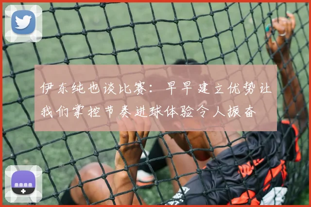 伊东纯也谈比赛：早早建立优势让我们掌控节奏进球体验令人振奋