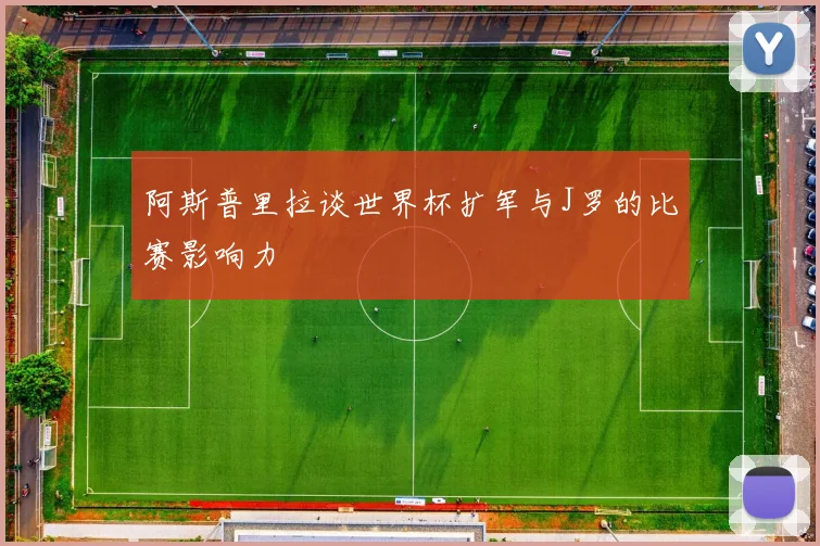 阿斯普里拉谈世界杯扩军与J罗的比赛影响力