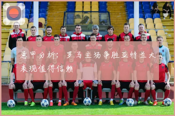 意甲分析：罗马主场争胜亚特兰大表现值得信赖