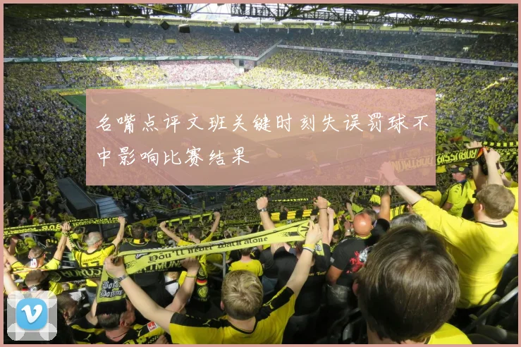 名嘴点评文班关键时刻失误罚球不中影响比赛结果