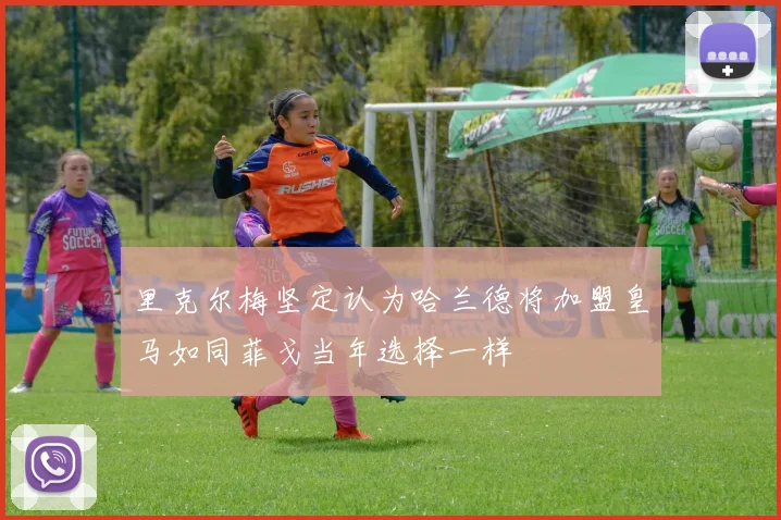 里克尔梅坚定认为哈兰德将加盟皇马如同菲戈当年选择一样