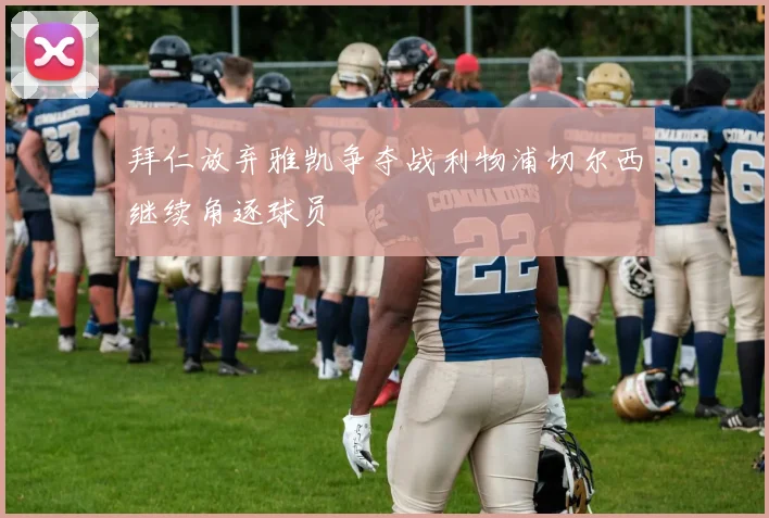 拜仁放弃雅凯争夺战利物浦切尔西继续角逐球员