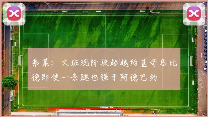 弗莱：文班现阶段超越约基奇恩比德即使一条腿也强于阿德巴约
