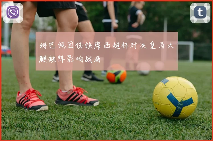 姆巴佩因伤缺席西超杯对决皇马大腿缺阵影响战局