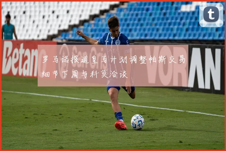 罗马诺报道皇马计划调整帕斯交易细节下周与科莫洽谈