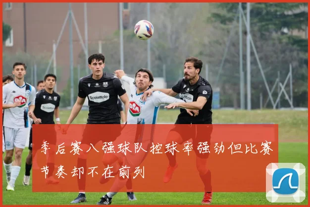 季后赛八强球队控球率强劲但比赛节奏却不在前列