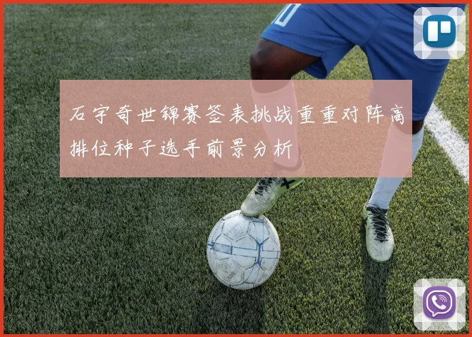石宇奇世锦赛签表挑战重重对阵高排位种子选手前景分析