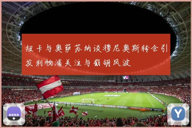 纽卡与奥萨苏纳谈穆尼奥斯转会引发利物浦关注与截胡风波