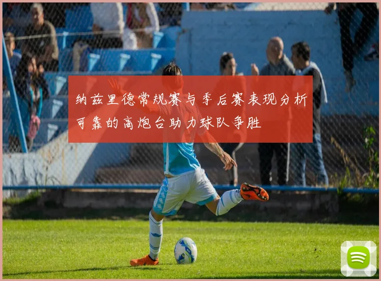 纳兹里德常规赛与季后赛表现分析可靠的高炮台助力球队争胜