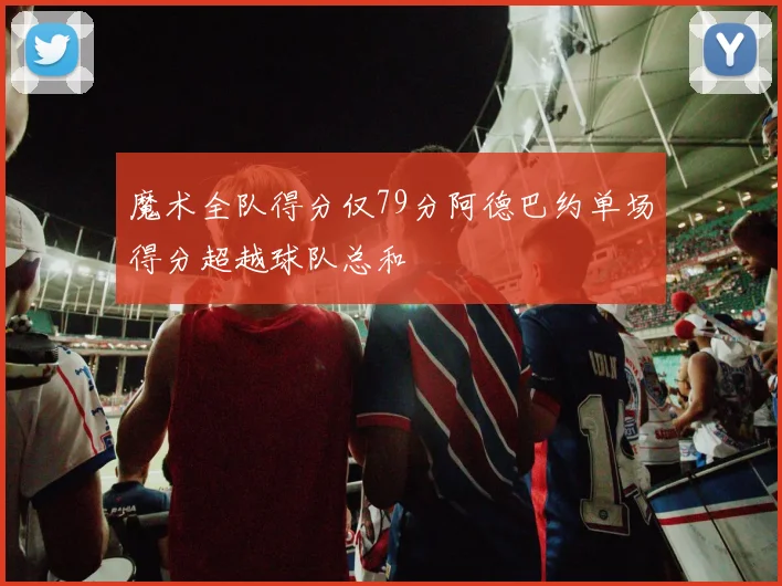 魔术全队得分仅79分阿德巴约单场得分超越球队总和