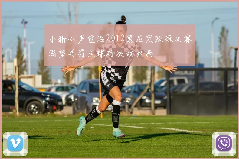 小猪心声重温2012慕尼黑欧冠决赛渴望再罚点球对决切尔西