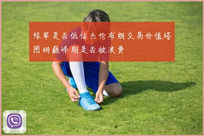 绿军是否低估杰伦布朗交易价值塔图姆巅峰期是否被浪费