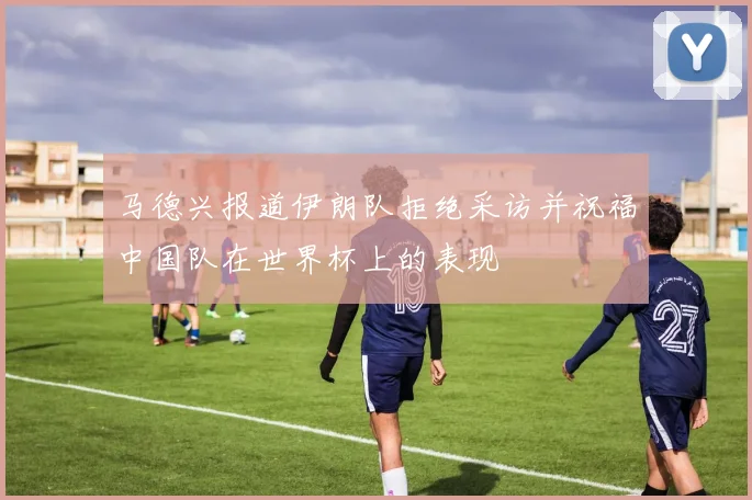 马德兴报道伊朗队拒绝采访并祝福中国队在世界杯上的表现