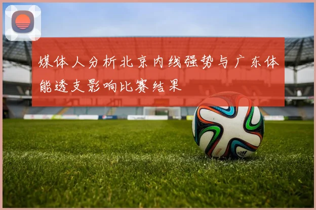 媒体人分析北京内线强势与广东体能透支影响比赛结果