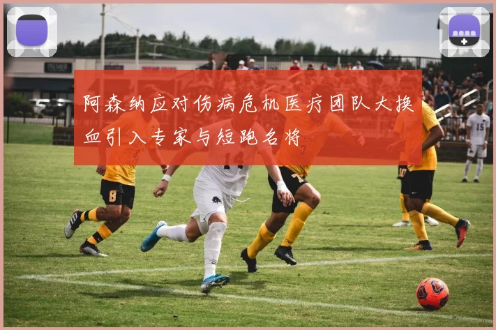 阿森纳应对伤病危机医疗团队大换血引入专家与短跑名将