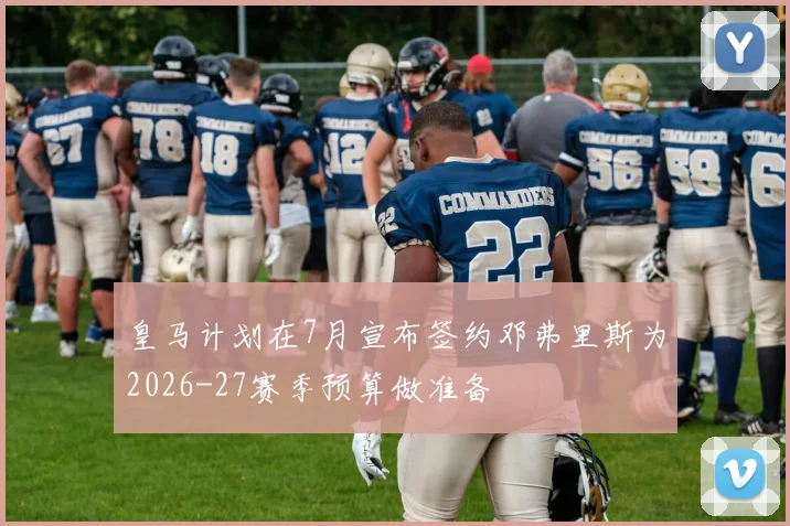 皇马计划在7月宣布签约邓弗里斯为2026-27赛季预算做准备