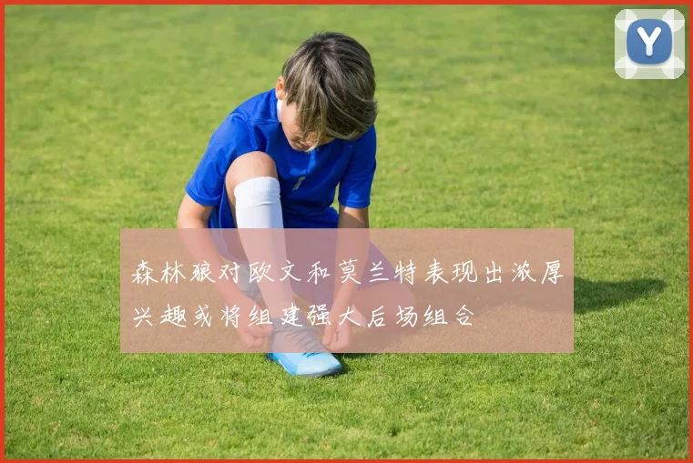 森林狼对欧文和莫兰特表现出浓厚兴趣或将组建强大后场组合