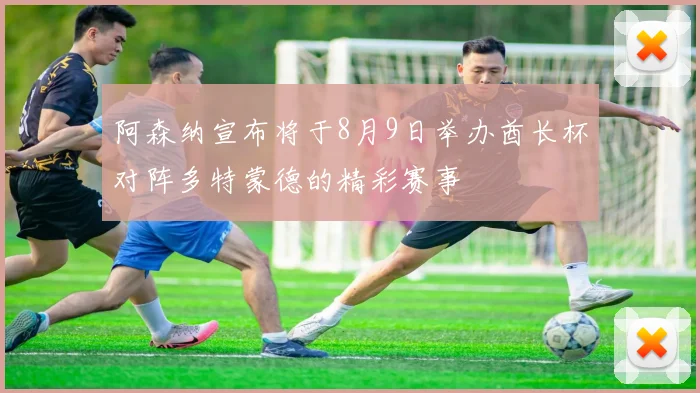 阿森纳宣布将于8月9日举办酋长杯对阵多特蒙德的精彩赛事