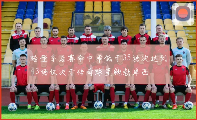 哈登季后赛命中率低于35场次达到43场仅次于传奇球星鲍勃库西