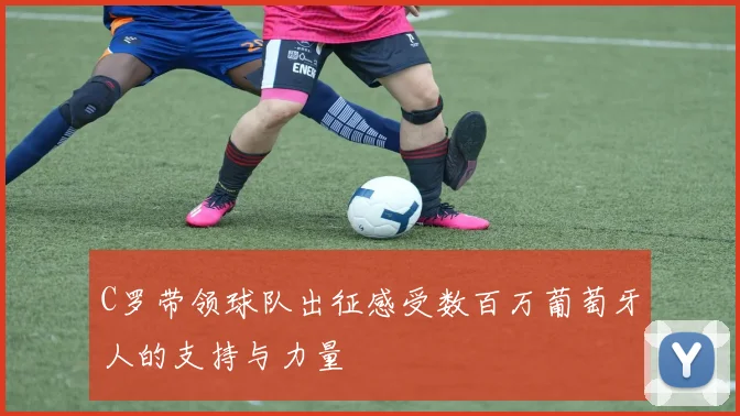 C罗带领球队出征感受数百万葡萄牙人的支持与力量