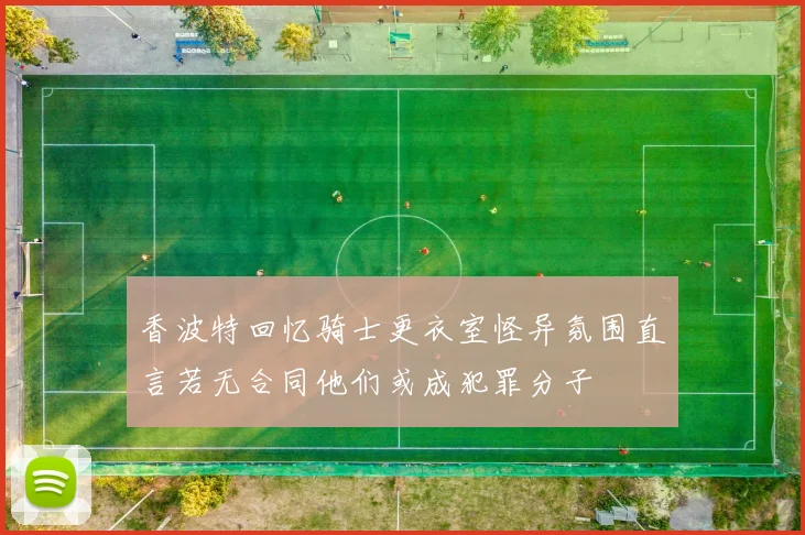 香波特回忆骑士更衣室怪异氛围直言若无合同他们或成犯罪分子