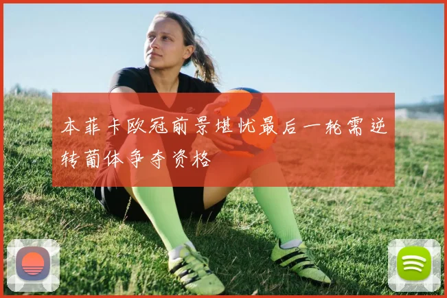 本菲卡欧冠前景堪忧最后一轮需逆转葡体争夺资格