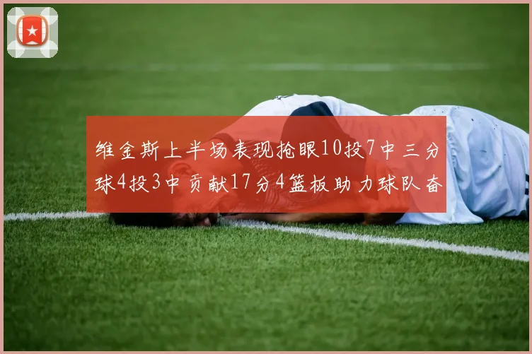 维金斯上半场表现抢眼10投7中三分球4投3中贡献17分4篮板助力球队奋战